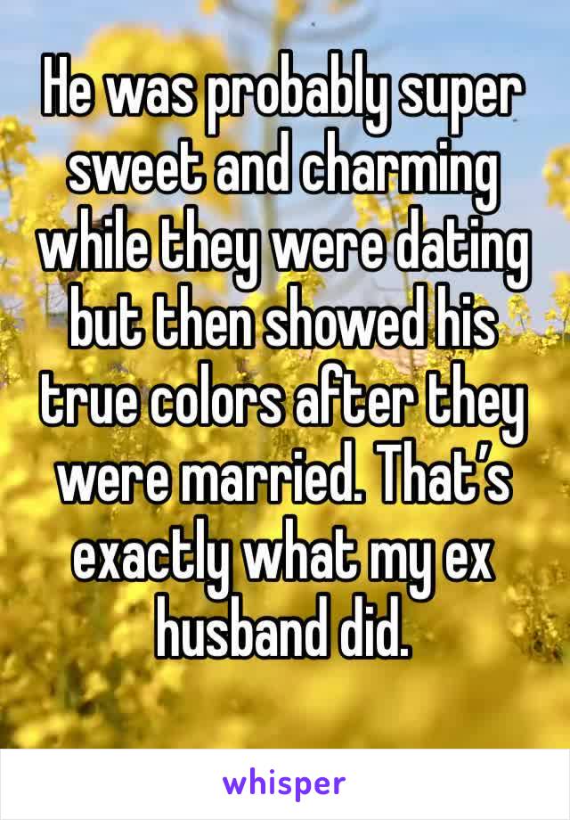 He was probably super sweet and charming while they were dating but then showed his true colors after they were married. That’s exactly what my ex husband did. 