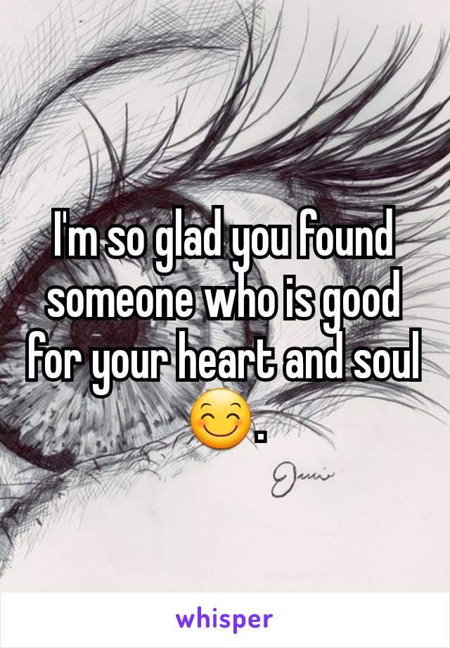 I'm so glad you found someone who is good for your heart and soul😊.