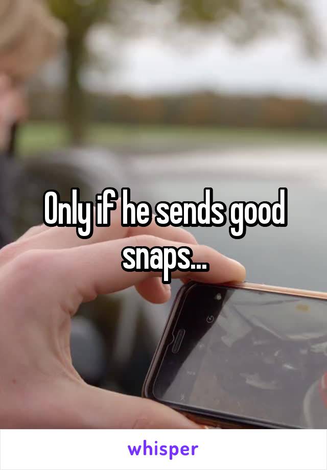 Only if he sends good snaps...