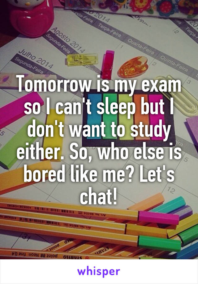 Tomorrow is my exam so I can't sleep but I don't want to study either. So, who else is bored like me? Let's chat!