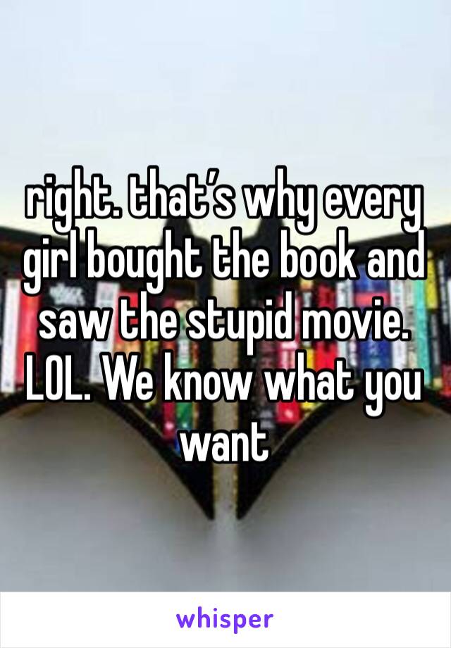 right. that’s why every girl bought the book and saw the stupid movie. LOL. We know what you want