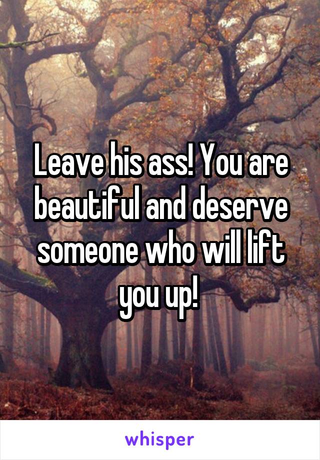 Leave his ass! You are beautiful and deserve someone who will lift you up! 