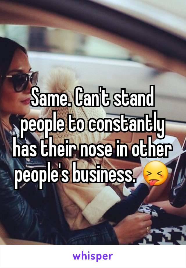 Same. Can't stand people to constantly has their nose in other people's business. 😝