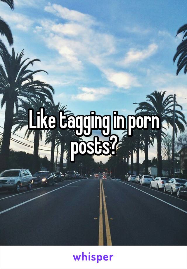 Like tagging in porn posts?