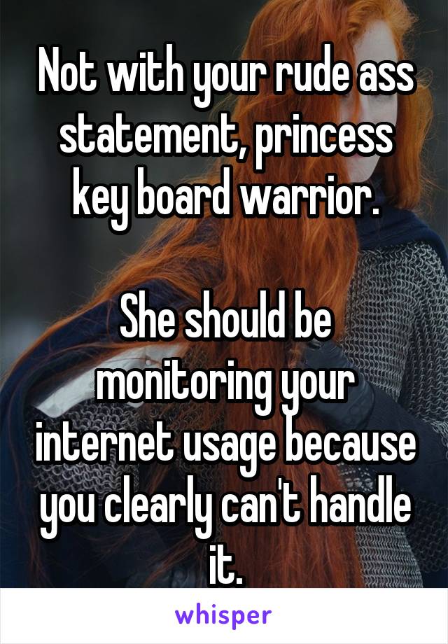 Not with your rude ass statement, princess key board warrior.

She should be monitoring your internet usage because you clearly can't handle it.