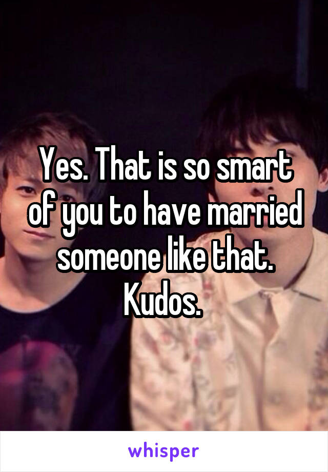 Yes. That is so smart of you to have married someone like that. Kudos. 