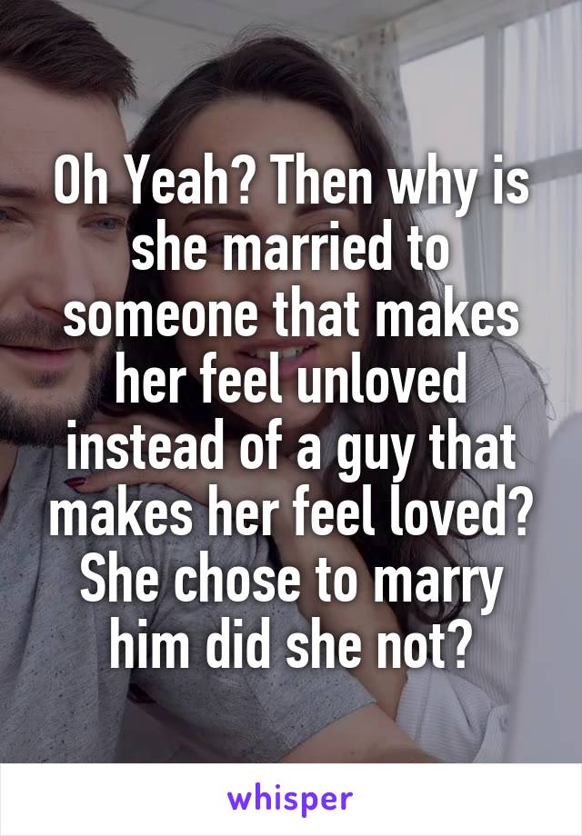 Oh Yeah? Then why is she married to someone that makes her feel unloved instead of a guy that makes her feel loved? She chose to marry him did she not?