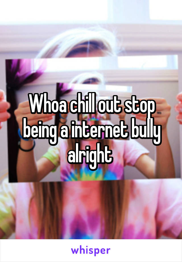 Whoa chill out stop being a internet bully alright 