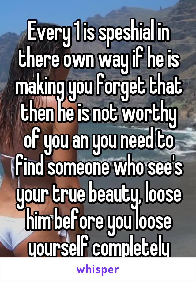 Every 1 is speshial in there own way if he is making you forget that then he is not worthy of you an you need to find someone who see's your true beauty, loose him before you loose yourself completely