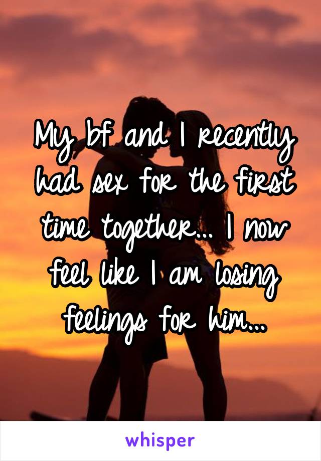 My bf and I recently had sex for the first time together... I now feel like I am losing feelings for him...