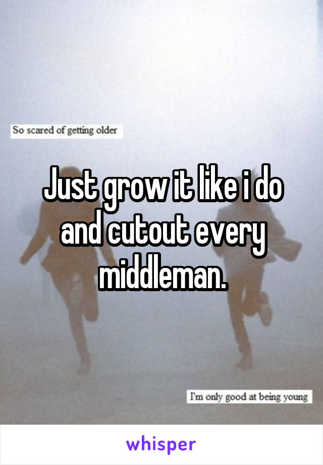 Just grow it like i do and cutout every middleman.