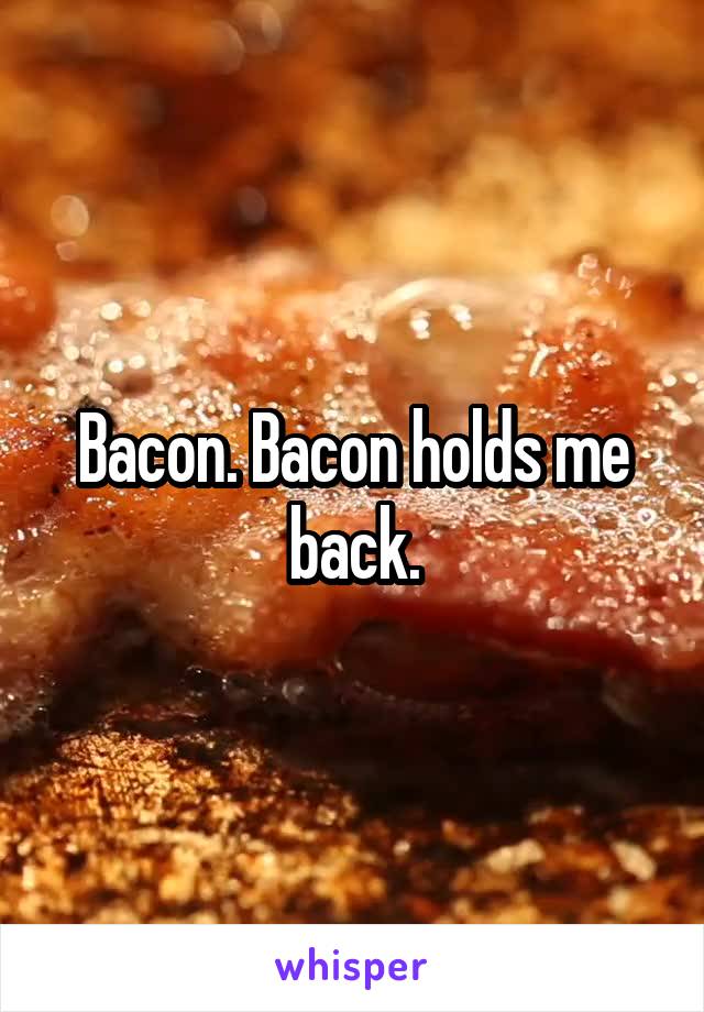 Bacon. Bacon holds me back.