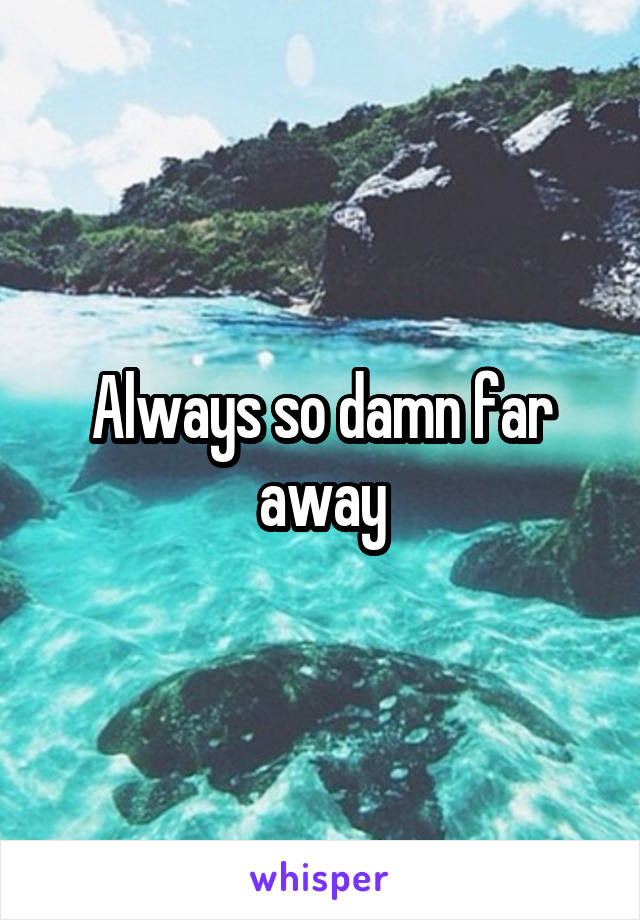 Always so damn far away