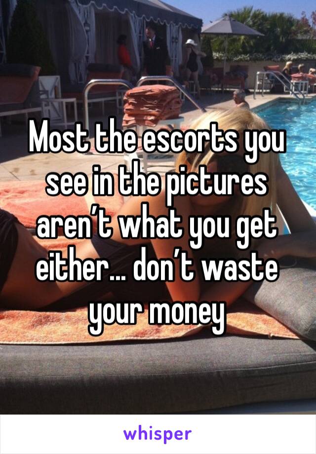 Most the escorts you see in the pictures aren’t what you get either... don’t waste your money 