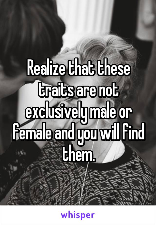 Realize that these traits are not exclusively male or female and you will find them.