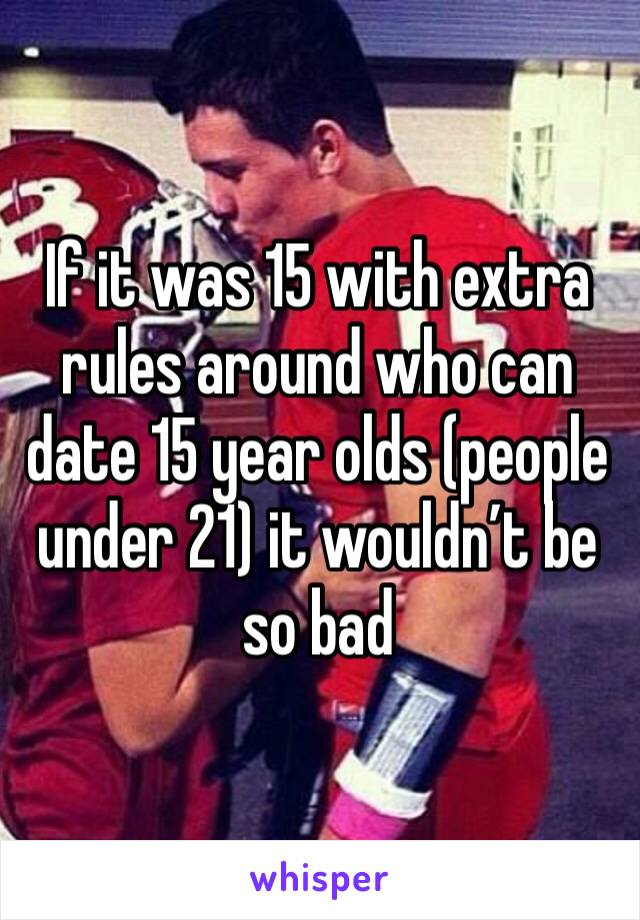 if-it-was-15-with-extra-rules-around-who-can-date-15-year-olds-people