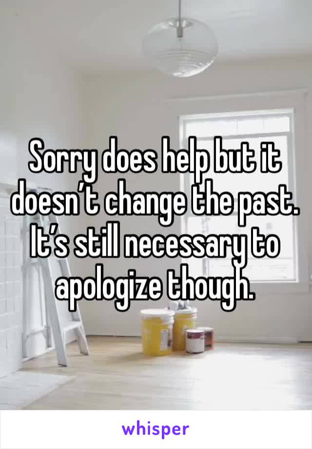 Sorry does help but it doesn’t change the past. It’s still necessary to apologize though. 