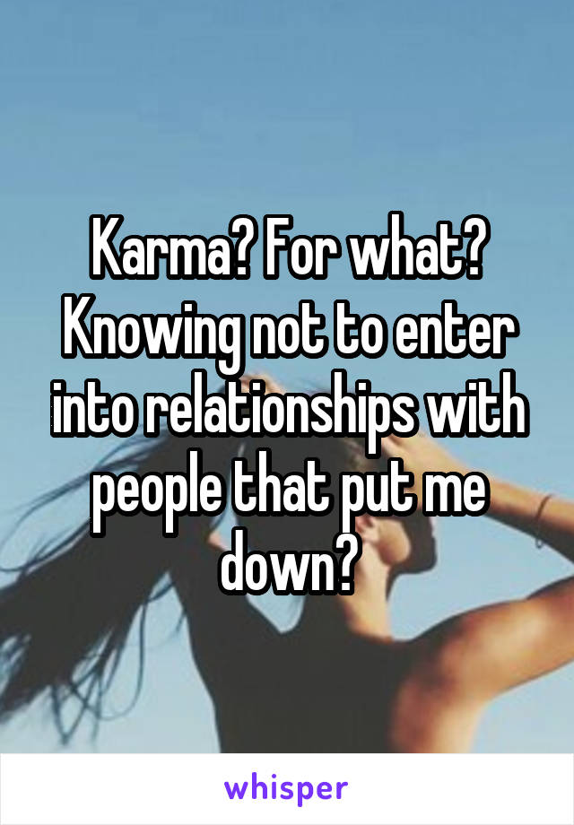 Karma? For what? Knowing not to enter into relationships with people that put me down?