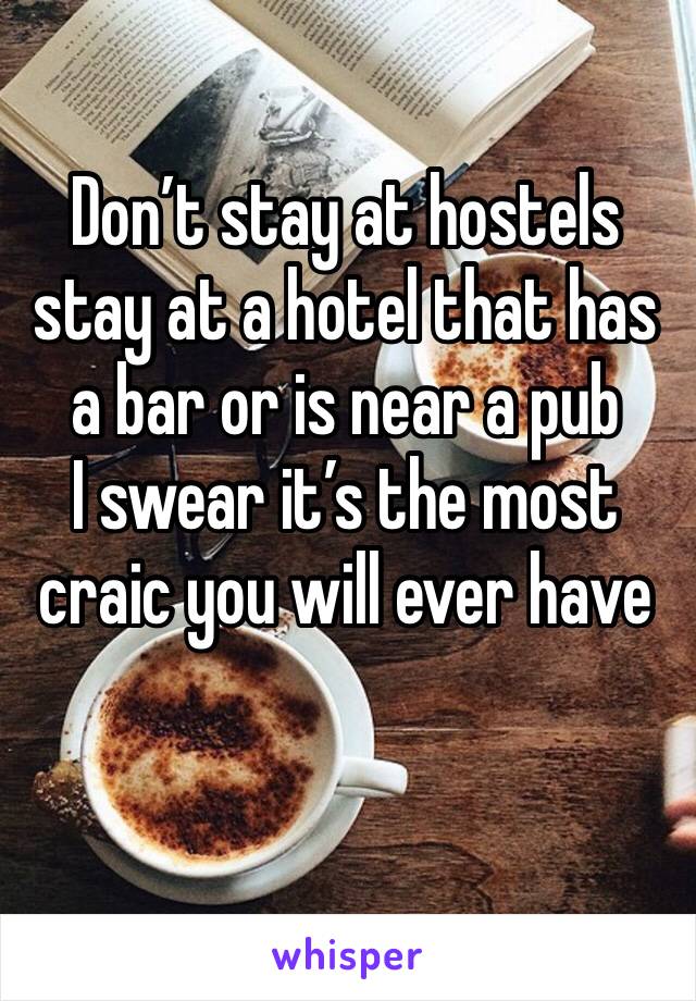 Don’t stay at hostels stay at a hotel that has a bar or is near a pub 
I swear it’s the most craic you will ever have 