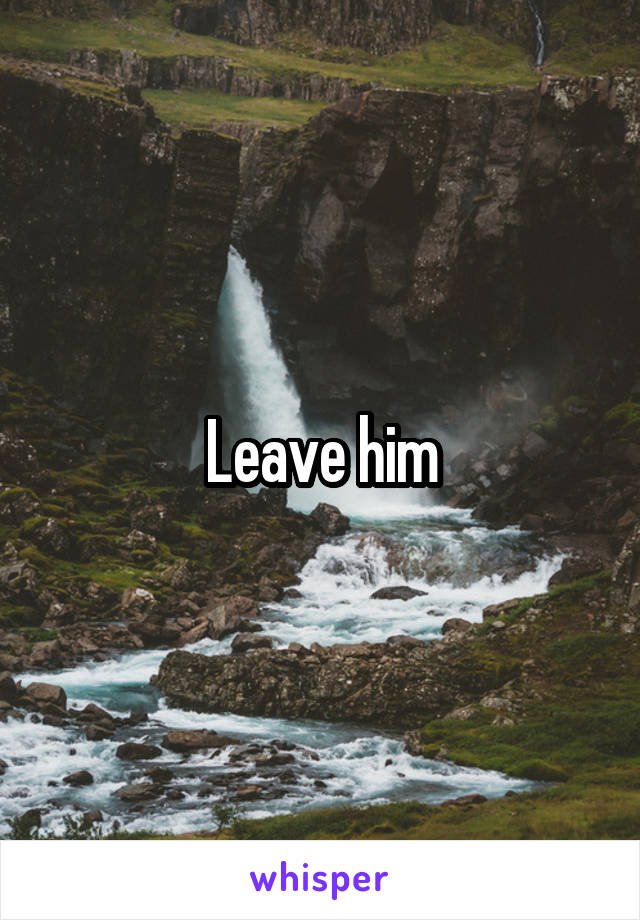 Leave him