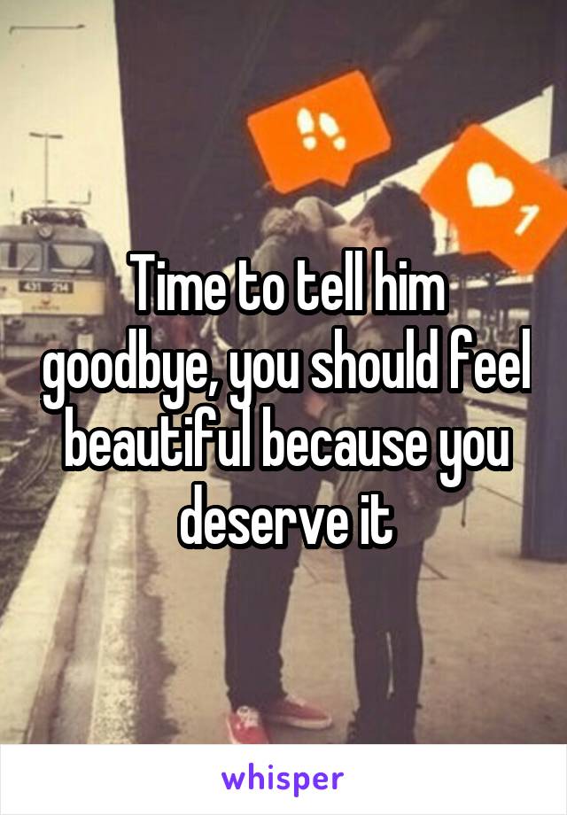 Time to tell him goodbye, you should feel beautiful because you deserve it