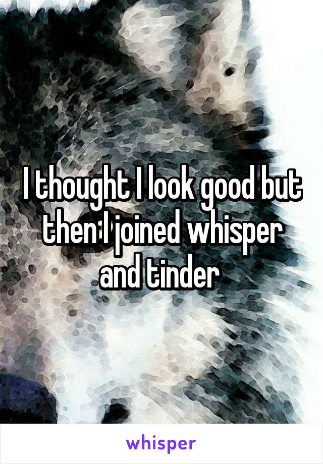 I thought I look good but then I joined whisper and tinder 