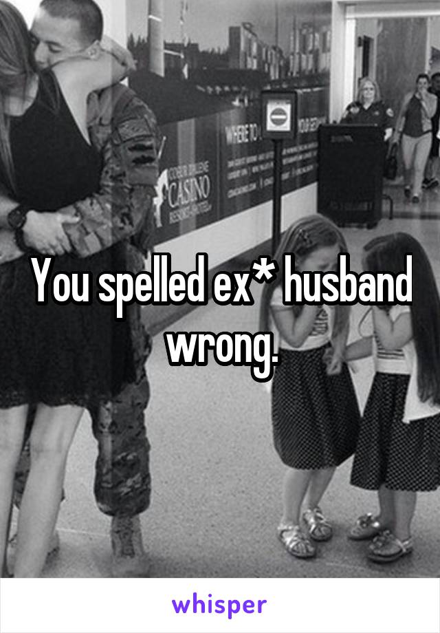 You spelled ex* husband wrong.