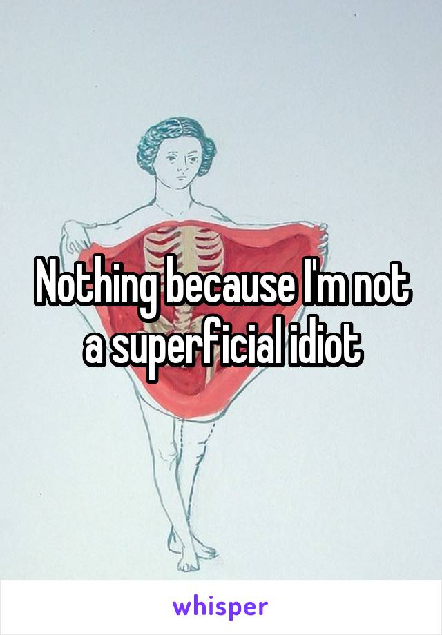 Nothing because I'm not a superficial idiot