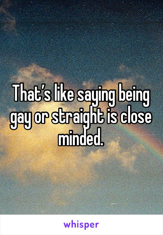 That’s like saying being gay or straight is close minded. 