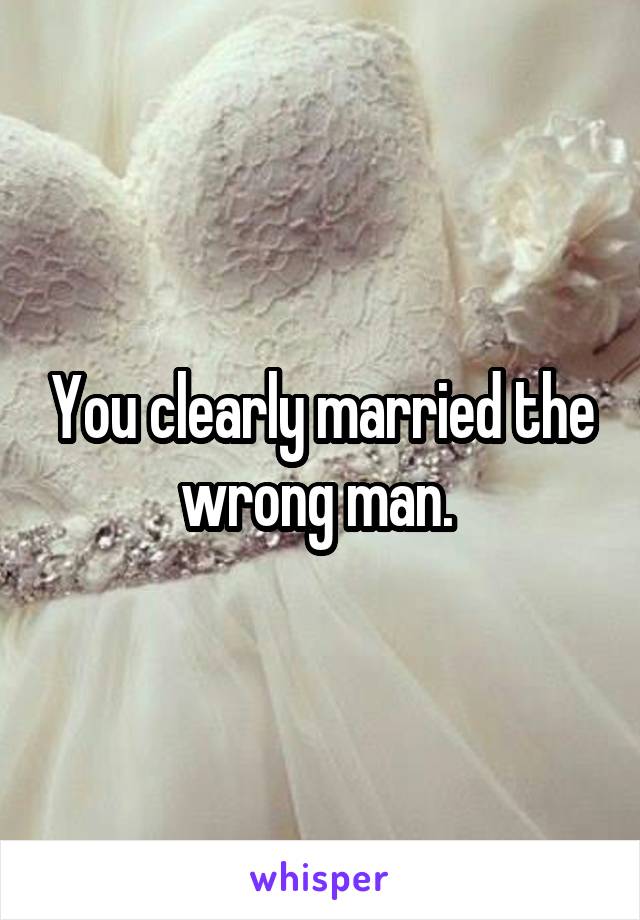 You clearly married the wrong man. 