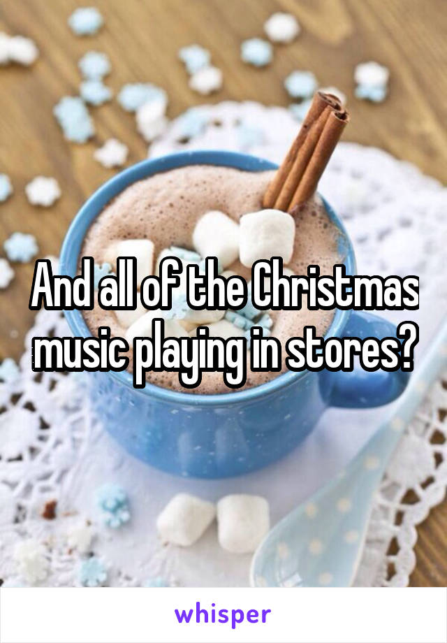 And all of the Christmas music playing in stores?