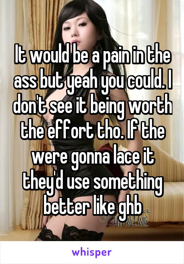 It would be a pain in the ass but yeah you could. I don't see it being worth the effort tho. If the were gonna lace it they'd use something better like ghb