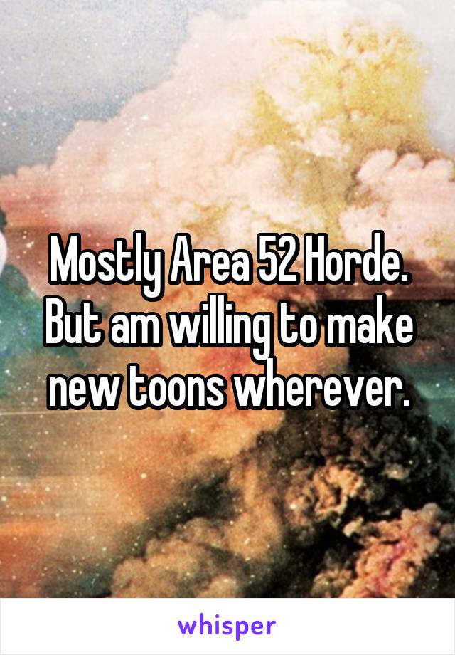 Mostly Area 52 Horde. But am willing to make new toons wherever.