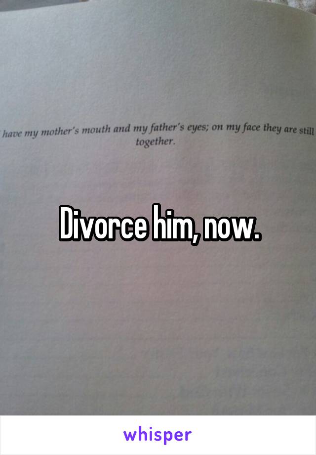 Divorce him, now.