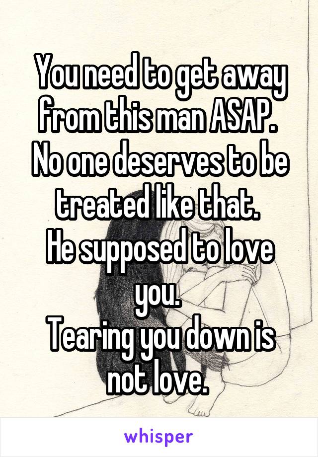 You need to get away from this man ASAP. 
No one deserves to be treated like that. 
He supposed to love you. 
Tearing you down is not love. 