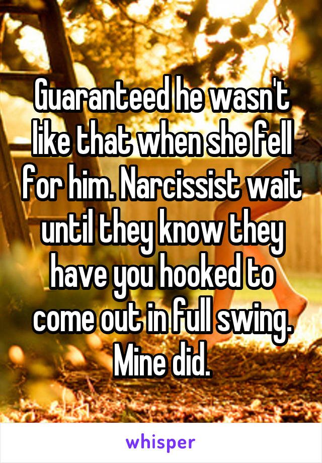 Guaranteed he wasn't like that when she fell for him. Narcissist wait until they know they have you hooked to come out in full swing. Mine did.