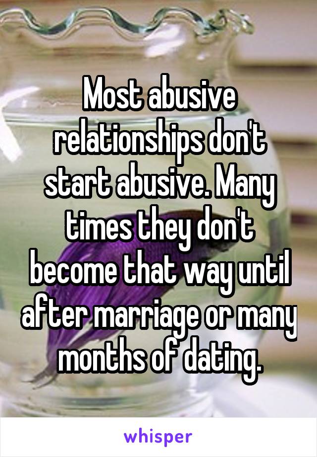 Most abusive relationships don't start abusive. Many times they don't become that way until after marriage or many months of dating.