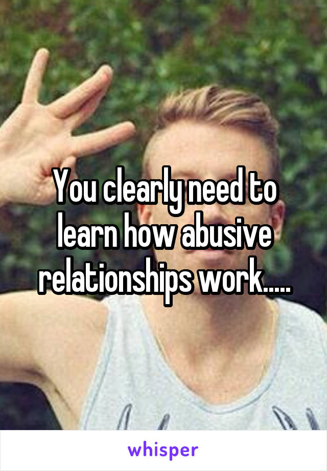 You clearly need to learn how abusive relationships work.....