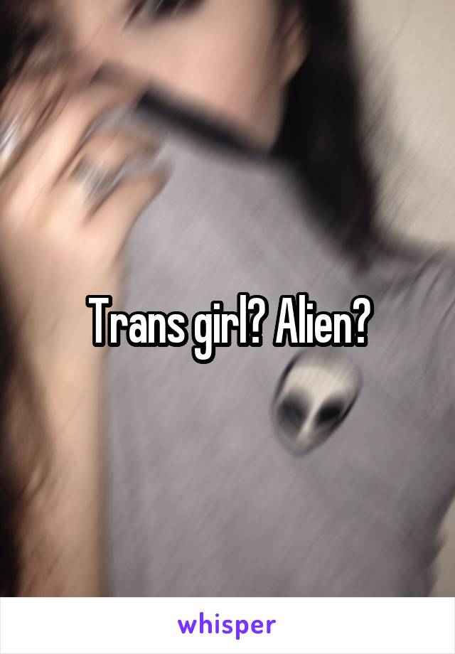 Trans girl? Alien?