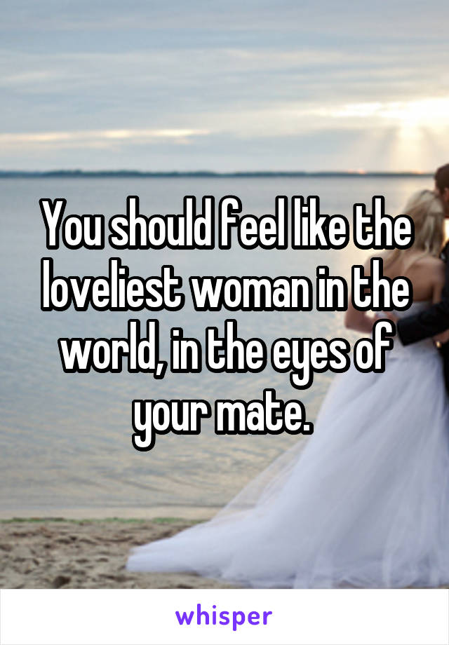 You should feel like the loveliest woman in the world, in the eyes of your mate. 