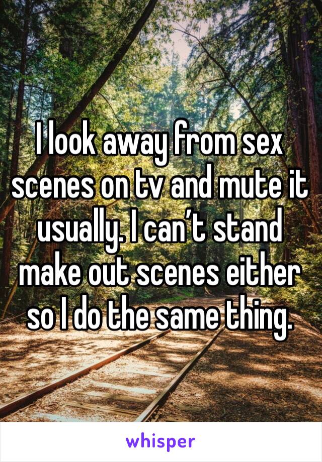 I look away from sex scenes on tv and mute it usually. I can’t stand make out scenes either so I do the same thing. 