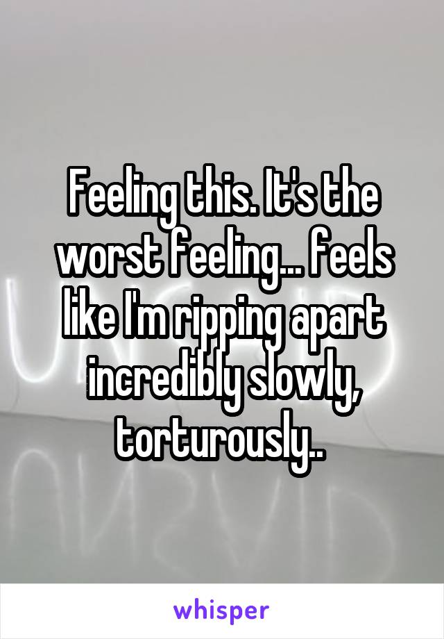 Feeling this. It's the worst feeling... feels like I'm ripping apart incredibly slowly, torturously.. 