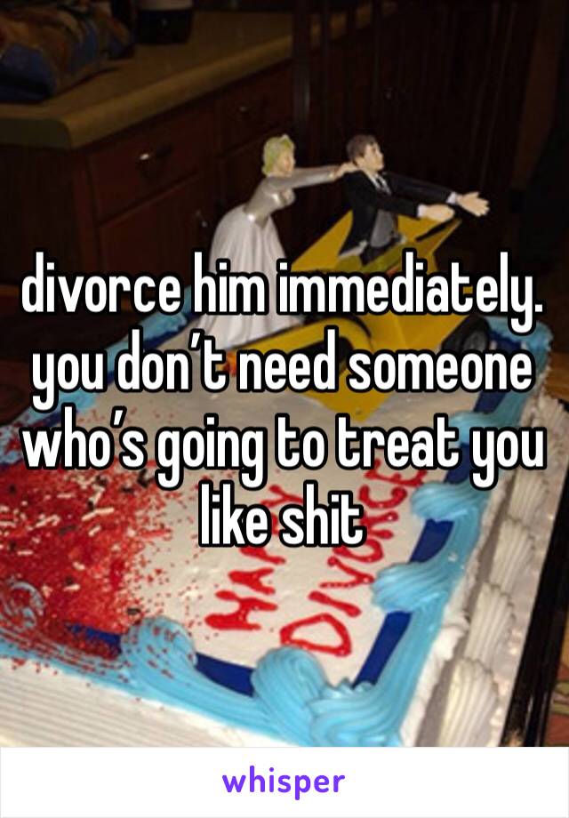 divorce him immediately. you don’t need someone who’s going to treat you like shit