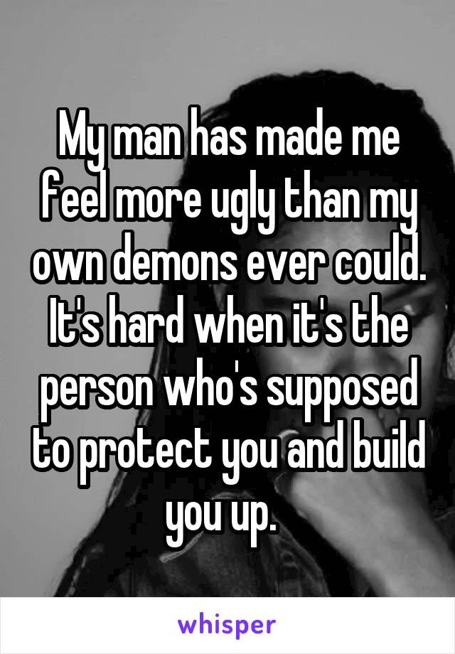 My man has made me feel more ugly than my own demons ever could. It's hard when it's the person who's supposed to protect you and build you up.  