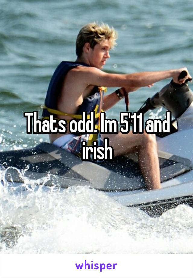 Thats odd. Im 5'11 and irish