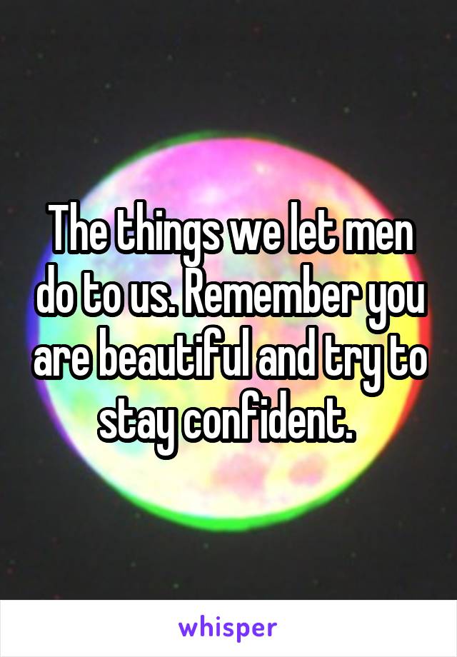 The things we let men do to us. Remember you are beautiful and try to stay confident. 