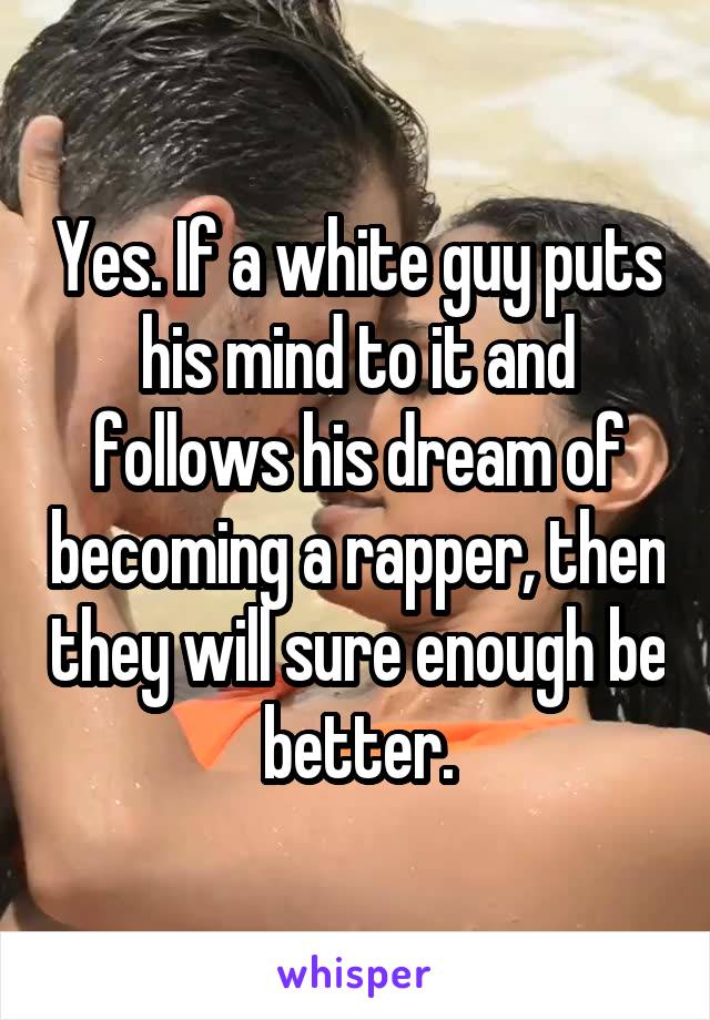 Yes. If a white guy puts his mind to it and follows his dream of becoming a rapper, then they will sure enough be better.