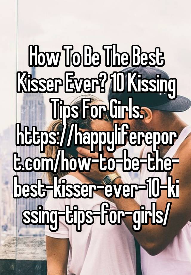 How To Be The Best Kisser Ever 10 Kissing Tips For Girls How To Be