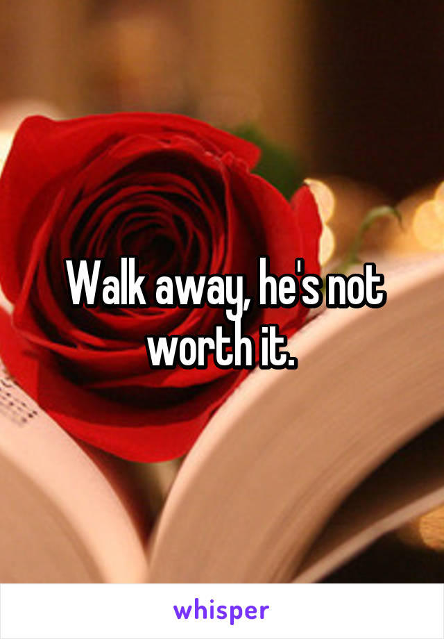 Walk away, he's not worth it. 