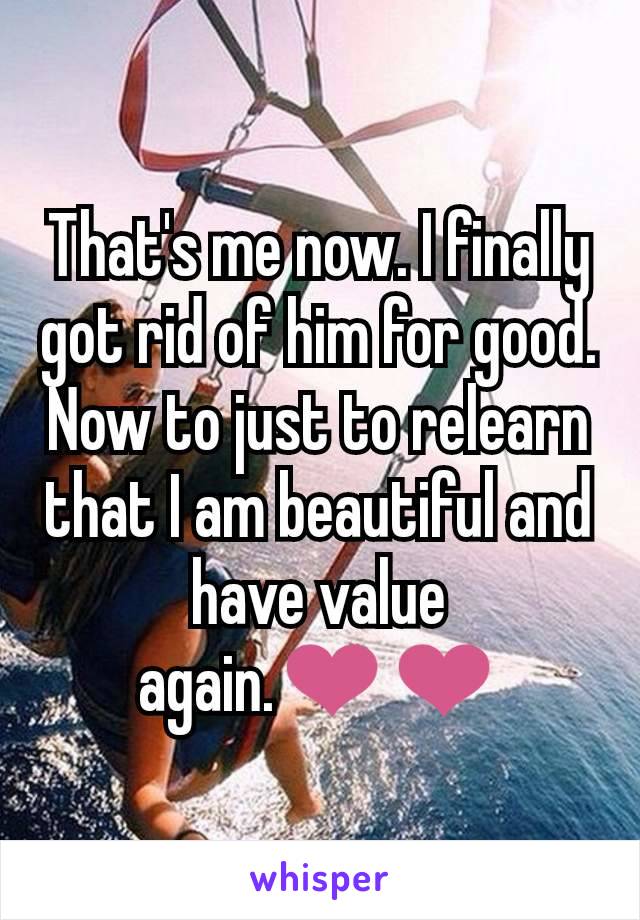 That's me now. I finally got rid of him for good. Now to just to relearn that I am beautiful and have value again.❤️❤️